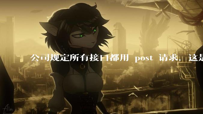 公司规定所有接口都用 post 请求，这是为什么？