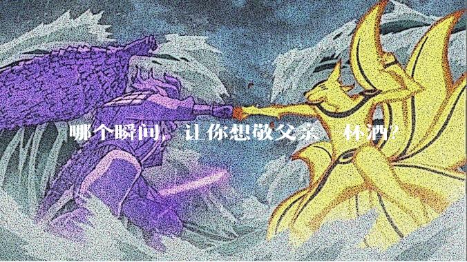 哪个瞬间，让你想敬父亲一杯酒？