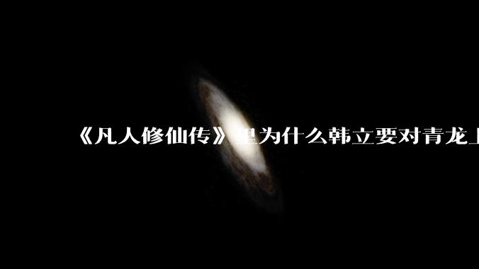 《凡人修仙传》里为什么韩立要对青龙上人赶尽杀绝？