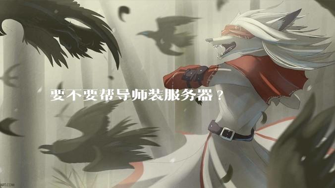 要不要帮导师装服务器?