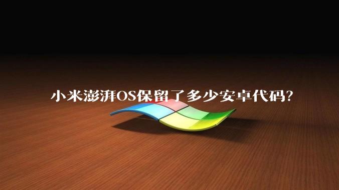 小米澎湃OS保留了多少安卓代码？