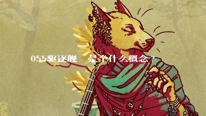 055驱逐舰  是个什么概念?